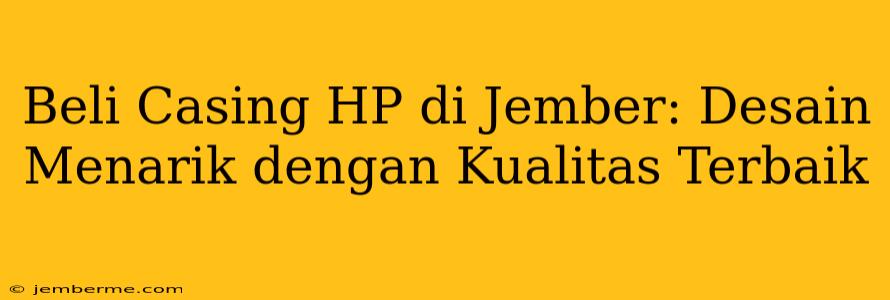 Beli Casing HP di Jember: Desain Menarik dengan Kualitas Terbaik