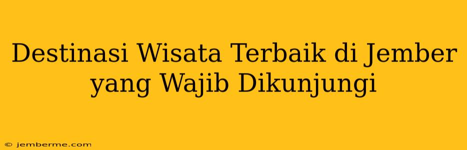 Destinasi Wisata Terbaik di Jember yang Wajib Dikunjungi