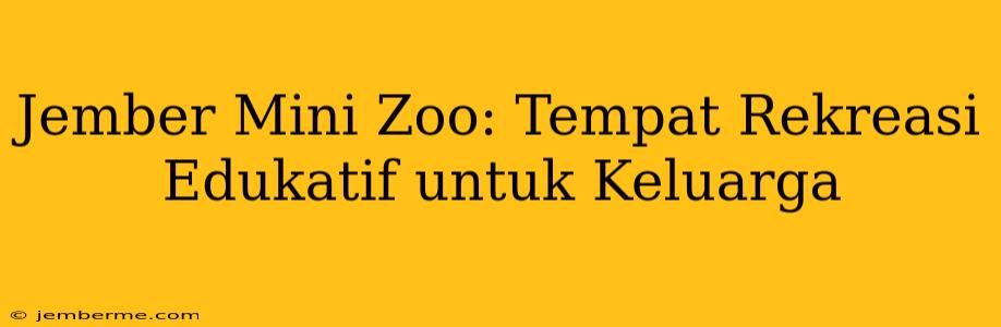 Jember Mini Zoo: Tempat Rekreasi Edukatif untuk Keluarga