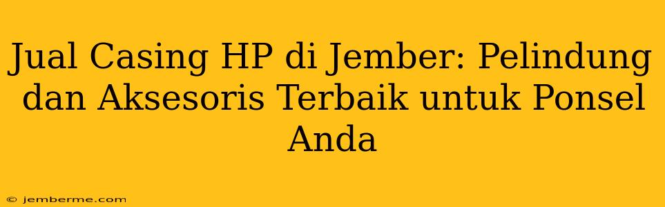 Jual Casing HP di Jember: Pelindung dan Aksesoris Terbaik untuk Ponsel Anda