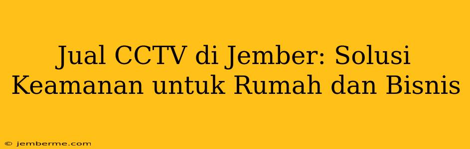 Jual CCTV di Jember: Solusi Keamanan untuk Rumah dan Bisnis