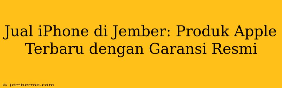 Jual iPhone di Jember: Produk Apple Terbaru dengan Garansi Resmi