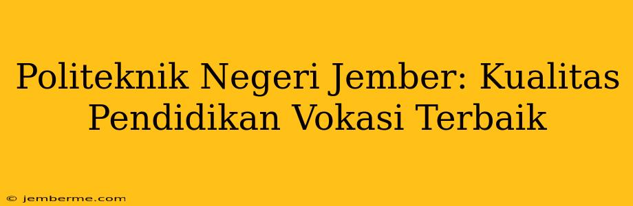 Politeknik Negeri Jember: Kualitas Pendidikan Vokasi Terbaik