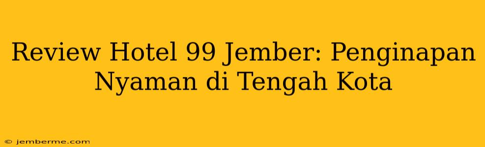 Review Hotel 99 Jember: Penginapan Nyaman di Tengah Kota