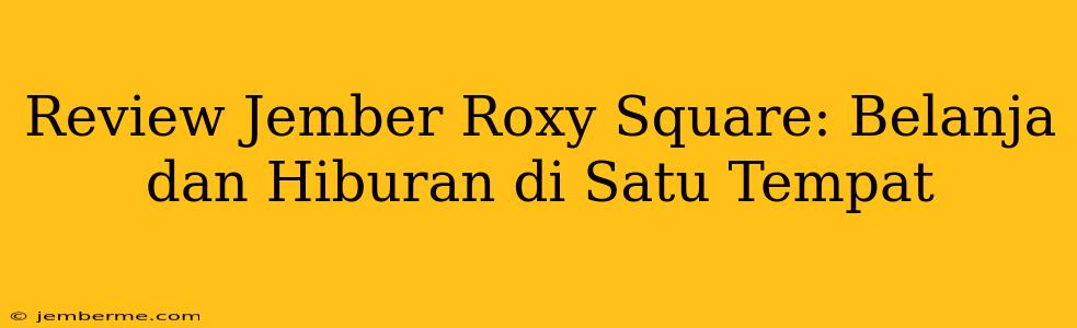 Review Jember Roxy Square: Belanja dan Hiburan di Satu Tempat