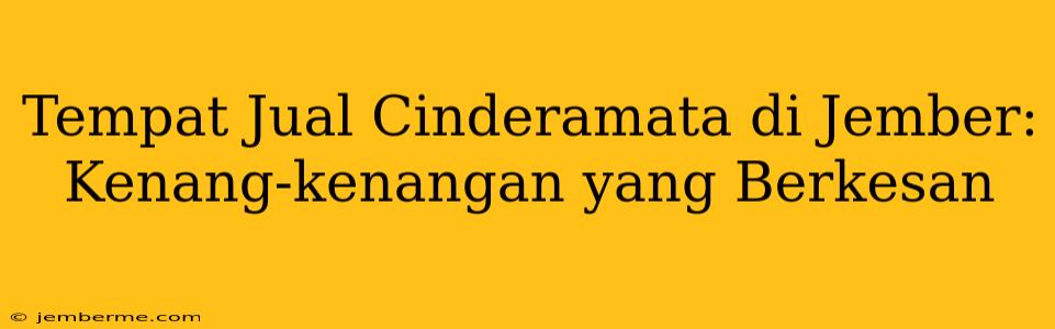 Tempat Jual Cinderamata di Jember: Kenang-kenangan yang Berkesan