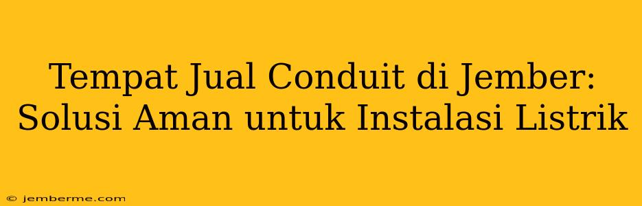 Tempat Jual Conduit di Jember: Solusi Aman untuk Instalasi Listrik