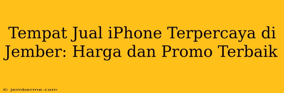 Tempat Jual iPhone Terpercaya di Jember: Harga dan Promo Terbaik