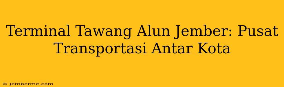 Terminal Tawang Alun Jember: Pusat Transportasi Antar Kota